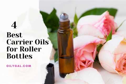 4 Best Carrier Oils for Roller Bottles and Aromatherapy Blends - Oily Gal