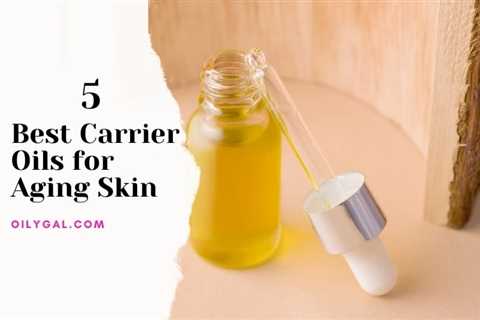 5 Best Carrier Oils for Aging Skin Plus Anti-Aging Essential Oils - Oily Gal