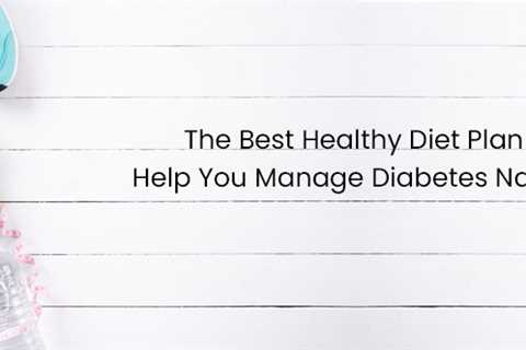 The Best Healthy Diet Plan To Help You Manage Diabetes Naturally