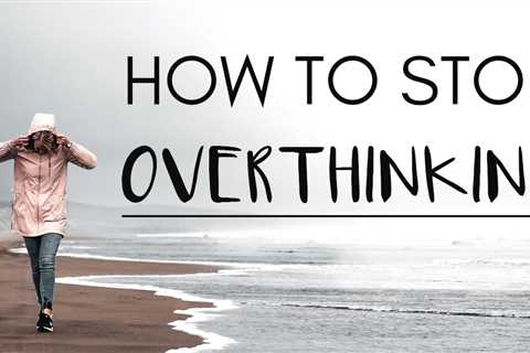 How To Stop Overthinking And Overcome Anxiety Now