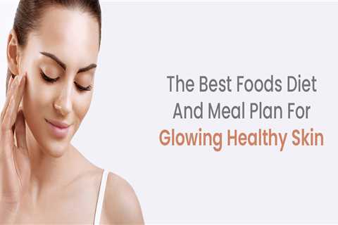 The Best Foods Diet And Meal Plan For Glowing Healthy Skin