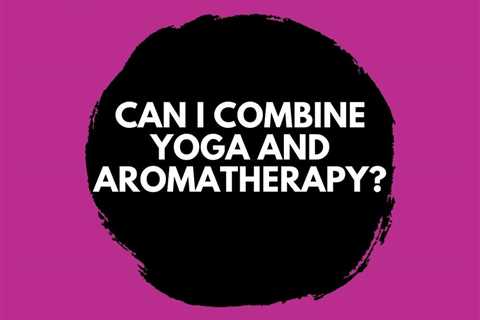 Can I Combine Yoga and Aromatherapy?