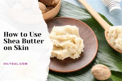 How to Use Shea Butter on Skin – DIY Beginner’s Guide for Skincare