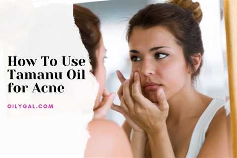 How to Use Tamanu Oil for Acne and Skin Blemishes – Simple Techniques
