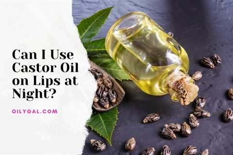 Can I Use Castor Oil on Lips at Night?