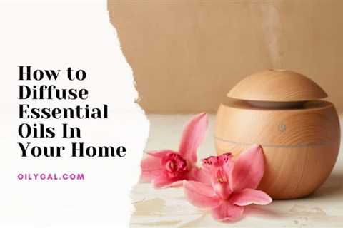 How to Diffuse Essential Oils In Your Home And Why You Should