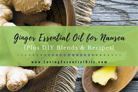 Ginger Essential Oil for Nausea Plus DIY Blends & Recipes