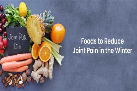 Why Joint Pain Aggravates in the Winter and How Diet Can Help?