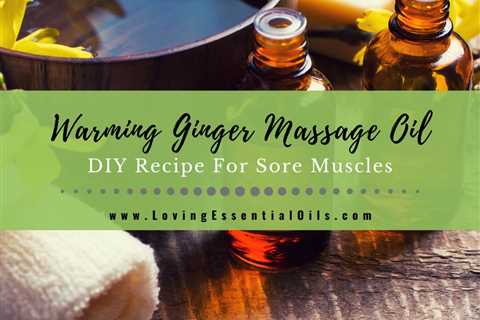 Warming Ginger Massage Oil Recipe For Sore Muscles