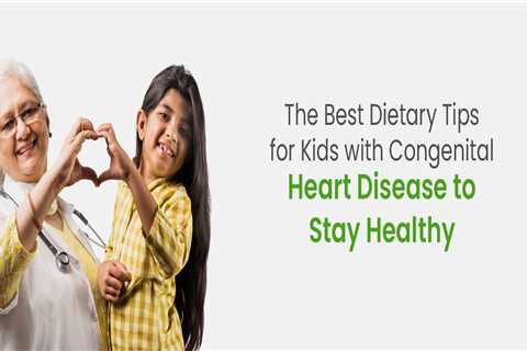 The Best Dietary Tips for Kids with Congenital Heart Disease to Stay Healthy