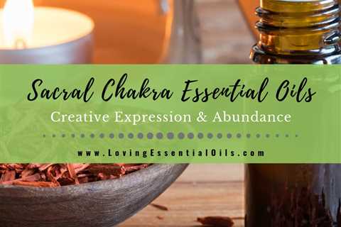 Sacral Chakra Essential Oils - Let Creativity & Abundance Flow!