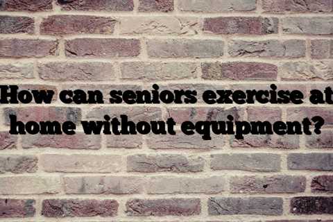 How can seniors exercise at home without equipment?