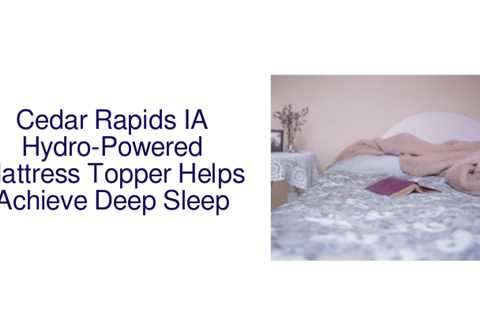 Cedar Rapids IA Hydro-Powered Mattress Topper Helps Achieve Deep Sleep