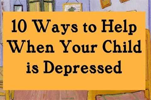 10 Ways to Help When Your Child is Depressed