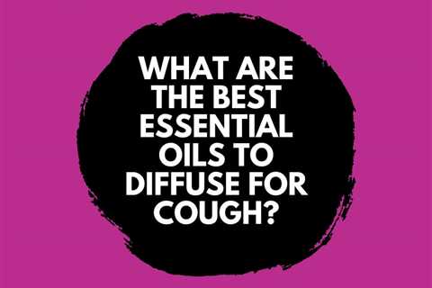 What are the Best Essential Oils to Diffuse for Cough Relief?