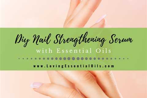 Best Essential Oils for Nails with Nail Strengthening Serum