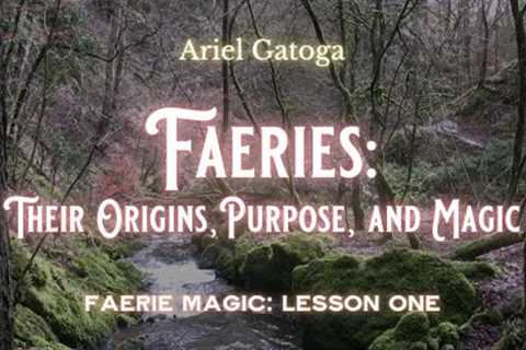 Faeries: Their Origins, Purposes, and Magic - Faerie Magic Lesson One