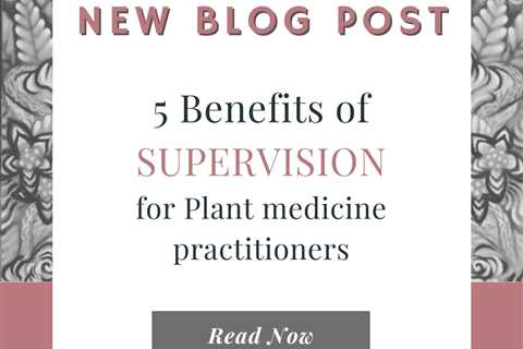 5 Benefits of supervision for plant medicine practitioners