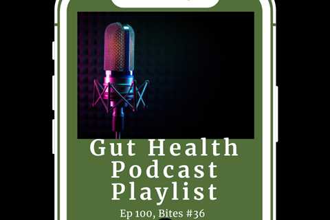 Gut Health Podcast Playlist (Episode 100, Bites #36)