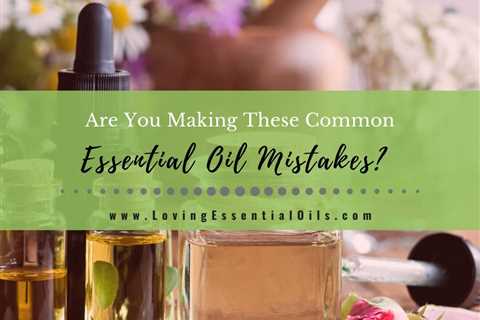 7 Common Essential Oil Mistakes You Might Be Making