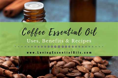 Coffee Essential Oil Recipes, Uses and Benefits Spotlight