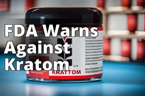 Unveiling the FDA’s Position on Kratom Use: What You Need to Know