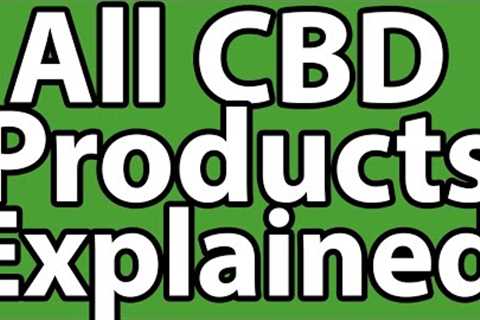 All The Different CBD Products Explained: Which One is Best for You?