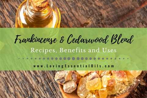 Frankincense and Cedarwood Blend: Recipes, Benefits and Uses