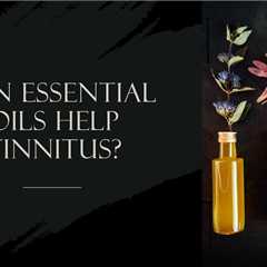 Can Essential Oils Help Tinnitus?