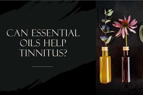 Can Essential Oils Help Tinnitus?