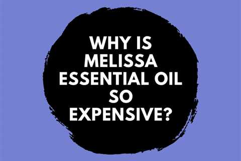 Why Is Melissa Essential Oil So Expensive?