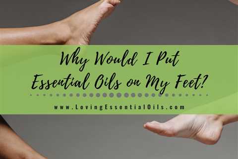 Why Would I Put Essential Oils on My Feet? Foot Reflexology