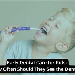 Early Dental Care for Kids: How Often Should They See the Dentist?